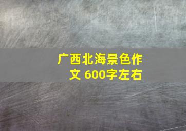 广西北海景色作文 600字左右